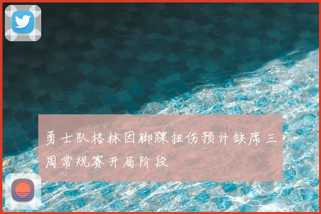 勇士队格林因脚踝扭伤预计缺席三周常规赛开局阶段