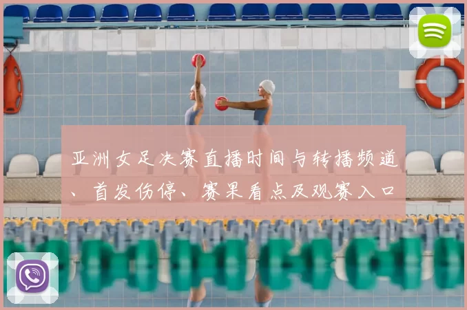 亚洲女足决赛直播时间与转播频道、首发伤停、赛果看点及观赛入口指南