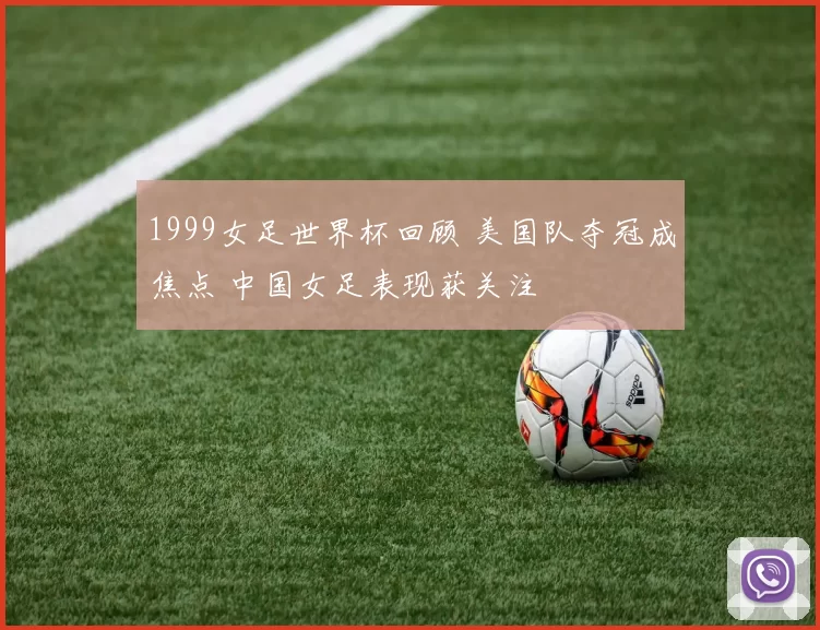 1999女足世界杯回顾 美国队夺冠成焦点 中国女足表现获关注