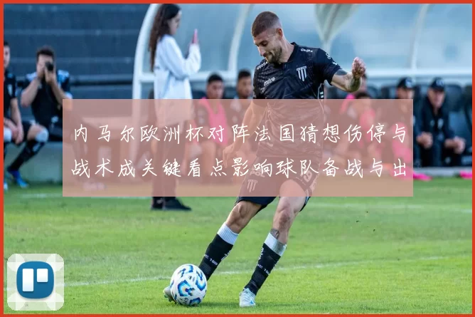 内马尔欧洲杯对阵法国猜想伤停与战术成关键看点影响球队备战与出场名单