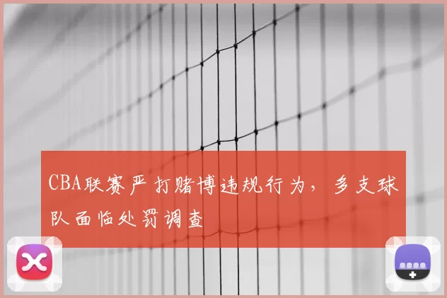 CBA联赛严打赌博违规行为,多支球队面临处罚调查