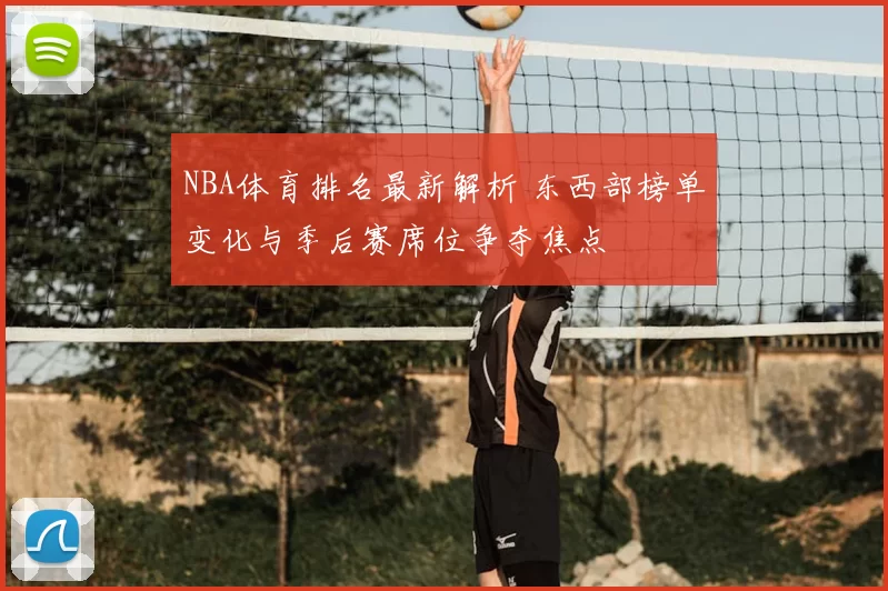 NBA体育排名最新解析 东西部榜单变化与季后赛席位争夺焦点