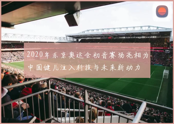 2020年东京奥运会初音赛场亮相为中国健儿注入科技与未来新动力