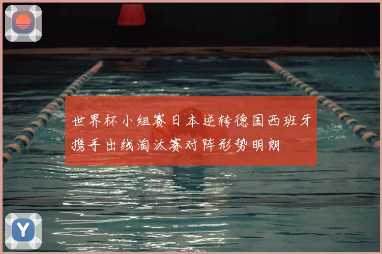 世界杯小组赛日本逆转德国西班牙携手出线淘汰赛对阵形势明朗
