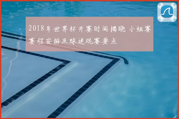 2018年世界杯开赛时间揭晓 小组赛赛程安排及球迷观赛要点