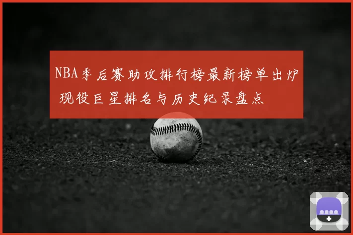 NBA季后赛助攻排行榜最新榜单出炉 现役巨星排名与历史纪录盘点