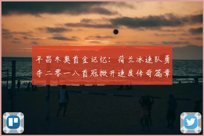平昌冬奥首金记忆：荷兰冰速队勇夺二零一八首冠掀开速度传奇篇章