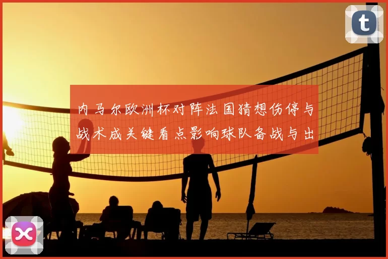 内马尔欧洲杯对阵法国猜想伤停与战术成关键看点影响球队备战与出场名单
