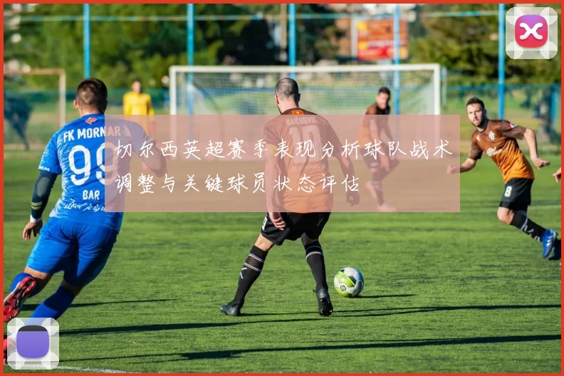 切尔西英超赛季表现分析球队战术调整与关键球员状态评估