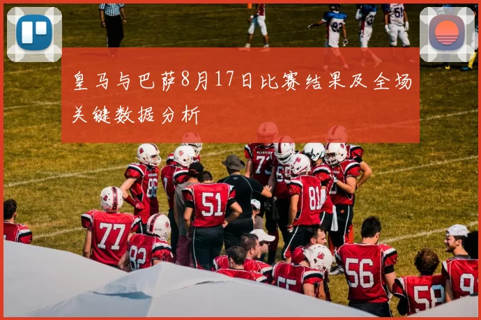 皇马与巴萨8月17日比赛结果及全场关键数据分析