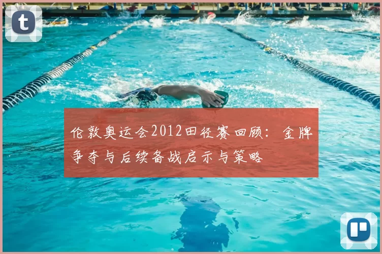 伦敦奥运会2012田径赛回顾:金牌争夺与后续备战启示与策略