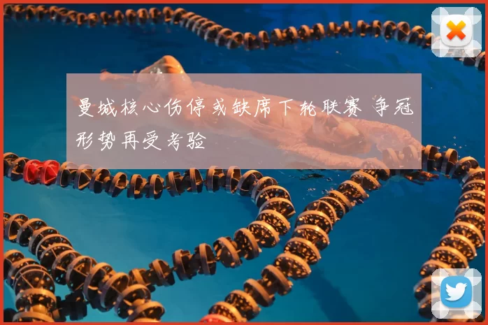 曼城核心伤停或缺席下轮联赛 争冠形势再受考验