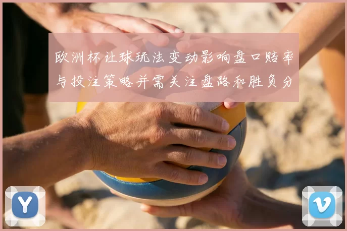 欧洲杯让球玩法变动影响盘口赔率与投注策略并需关注盘路和胜负分布