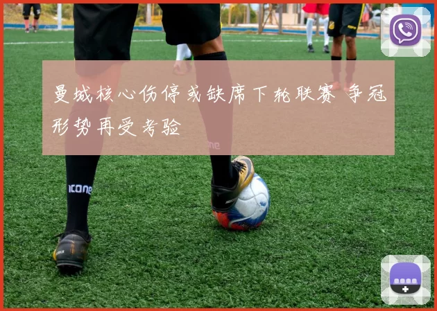 曼城核心伤停或缺席下轮联赛 争冠形势再受考验