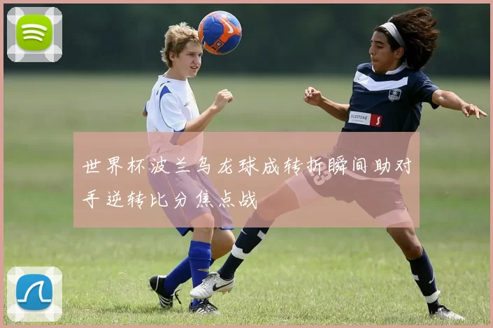 世界杯波兰乌龙球成转折瞬间助对手逆转比分焦点战