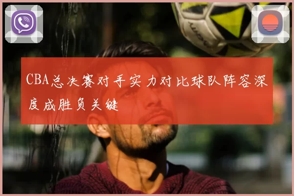 CBA总决赛对手实力对比球队阵容深度成胜负关键