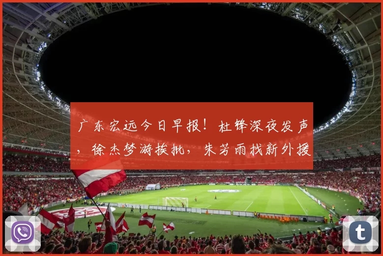 广东宏远今日早报！杜锋深夜发声，徐杰梦游挨批，朱芳雨找新外援
