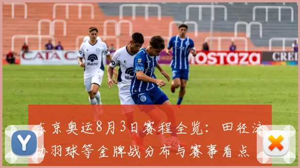 东京奥运8月3日赛程全览：田径泳协羽球等金牌战分布与赛事看点