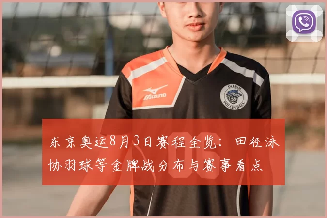 东京奥运8月3日赛程全览：田径泳协羽球等金牌战分布与赛事看点