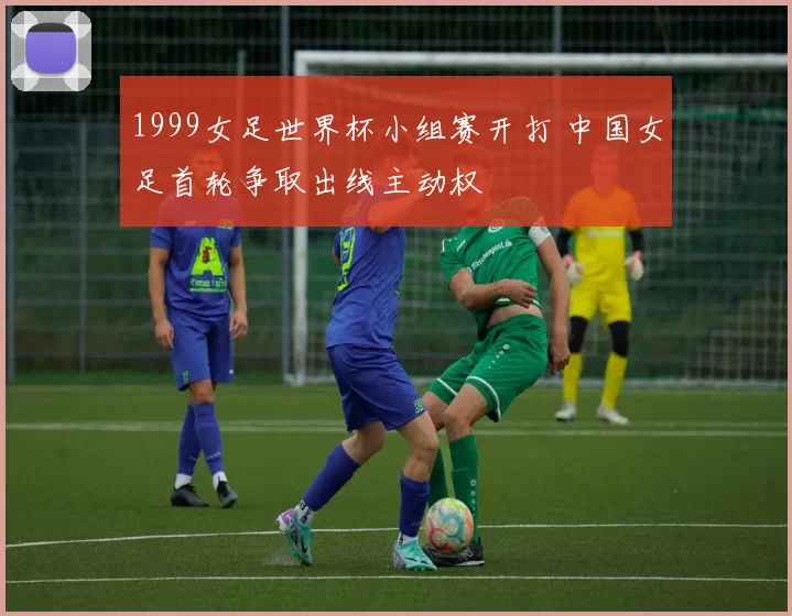 1999女足世界杯小组赛开打 中国女足首轮争取出线主动权