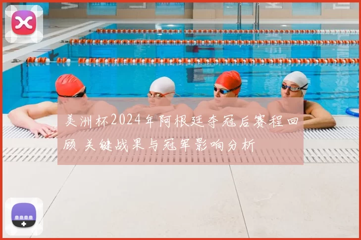 美洲杯2024年阿根廷夺冠后赛程回顾 关键战果与冠军影响分析