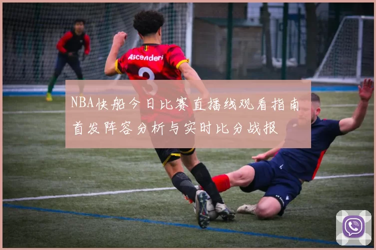 NBA快船今日比赛直播线观看指南 首发阵容分析与实时比分战报