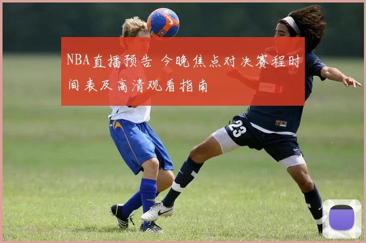 NBA直播预告 今晚焦点对决赛程时间表及高清观看指南