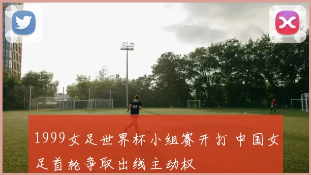 1999女足世界杯小组赛开打 中国女足首轮争取出线主动权