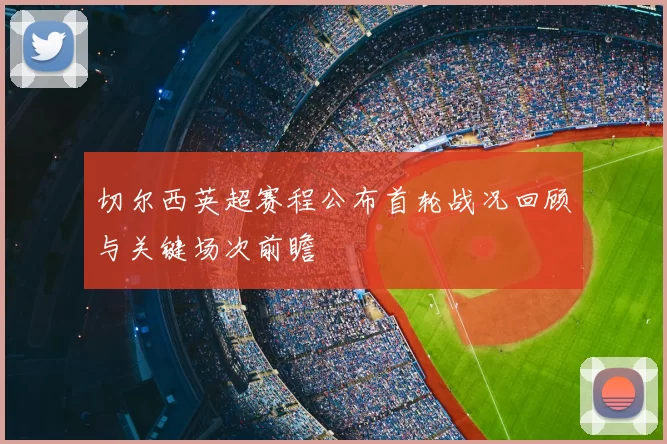 切尔西英超赛程公布首轮战况回顾与关键场次前瞻