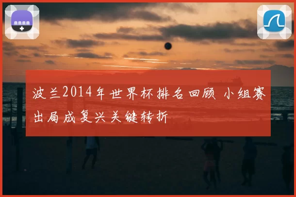 波兰2014年世界杯排名回顾 小组赛出局成复兴关键转折