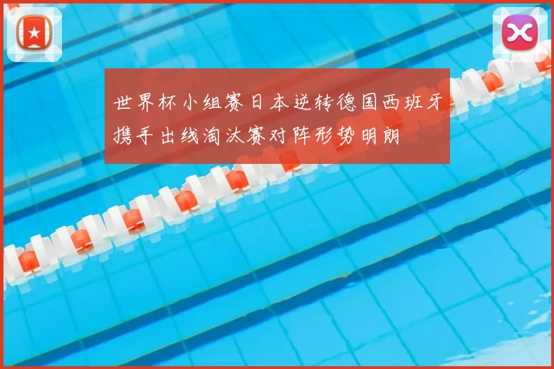 世界杯小组赛日本逆转德国西班牙携手出线淘汰赛对阵形势明朗