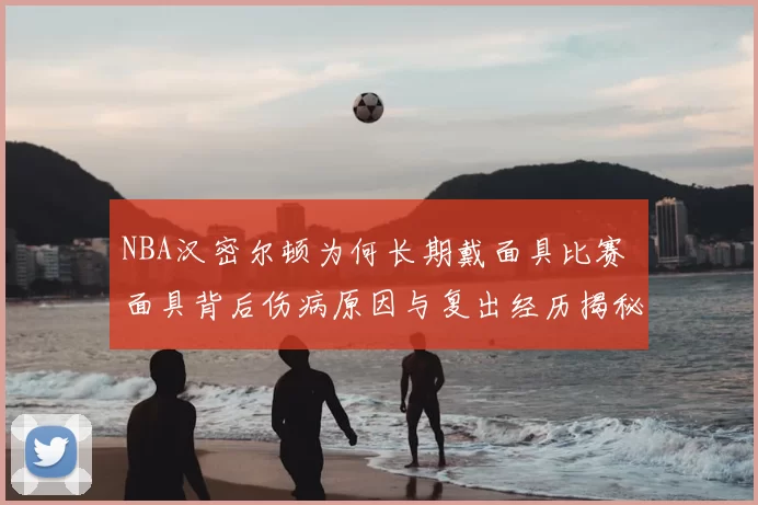 NBA汉密尔顿为何长期戴面具比赛 面具背后伤病原因与复出经历揭秘