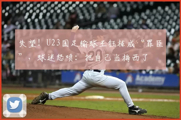 失望！U23国足输球王钰栋成“罪臣”，球迷怒喷：把自己当梅西了