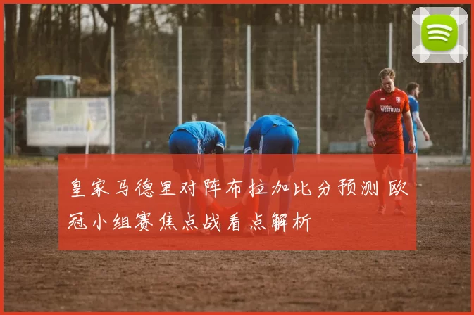 皇家马德里对阵布拉加比分预测 欧冠小组赛焦点战看点解析