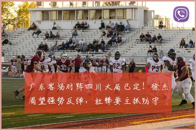 广东客场对阵四川大局已定！徐杰渴望强势反弹，杜锋要主抓防守