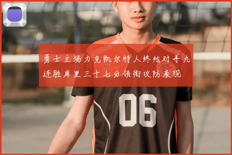 勇士主场力克凯尔特人终结对手九连胜库里三十七分领衔攻防表现