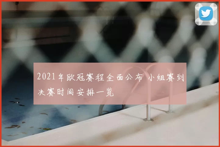 2021年欧冠赛程全面公布 小组赛到决赛时间安排一览
