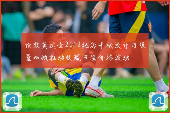 伦敦奥运会2012纪念手柄设计与限量回顾推动收藏市场价格波动