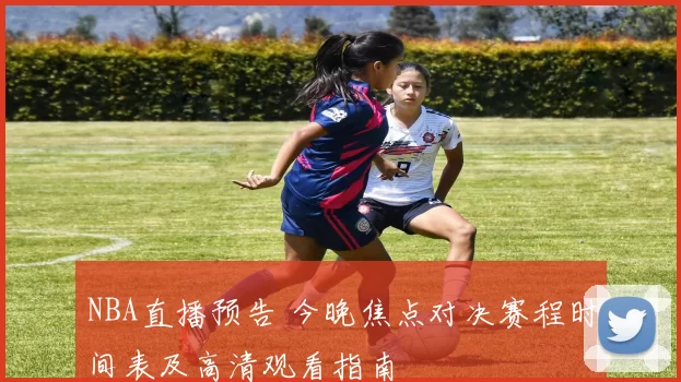 NBA直播预告 今晚焦点对决赛程时间表及高清观看指南