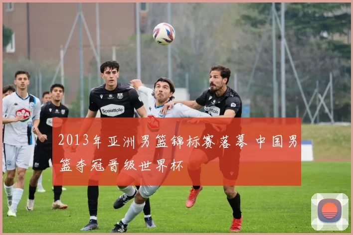 2013年亚洲男篮锦标赛落幕 中国男篮夺冠晋级世界杯