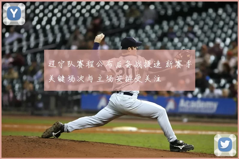 辽宁队赛程公布后备战提速 新赛季关键场次与主场安排受关注