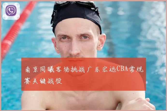 南京同曦客场挑战广东宏远CBA常规赛关键战役