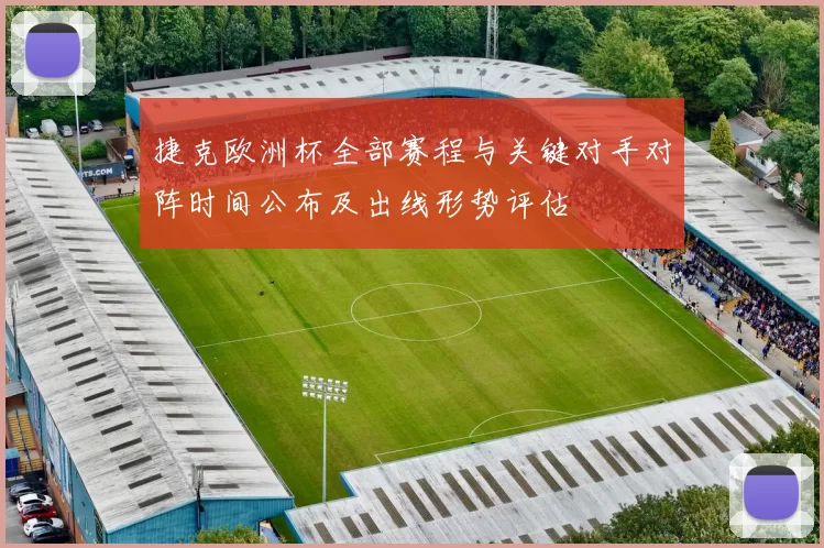 捷克欧洲杯全部赛程与关键对手对阵时间公布及出线形势评估