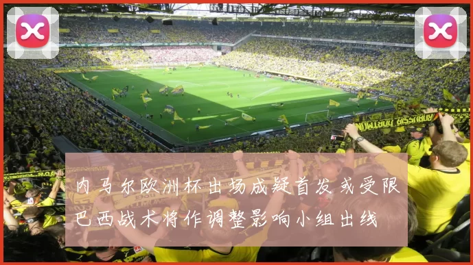 内马尔欧洲杯出场成疑首发或受限巴西战术将作调整影响小组出线