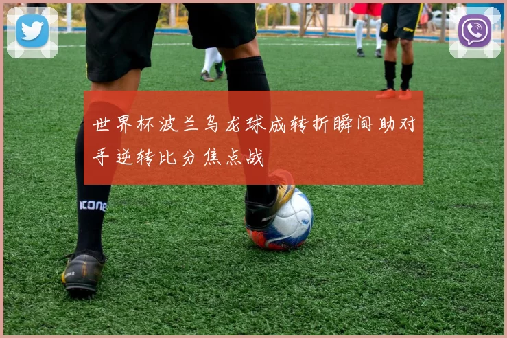 世界杯波兰乌龙球成转折瞬间助对手逆转比分焦点战