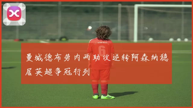 曼城德布劳内两助攻逆转阿森纳稳居英超争冠行列