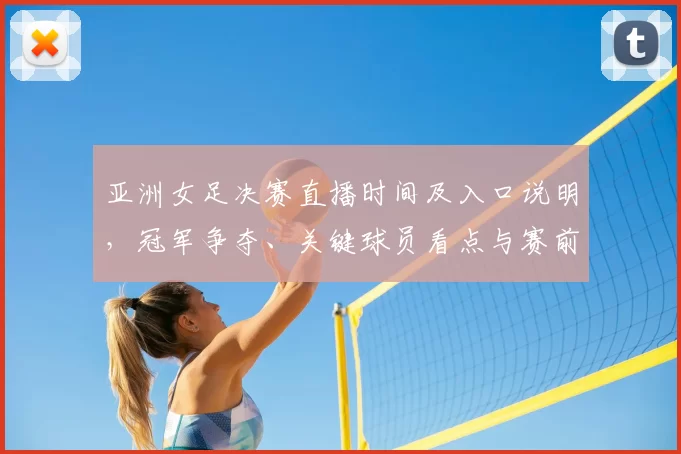 亚洲女足决赛直播时间及入口说明，冠军争夺、关键球员看点与赛前阵容