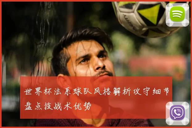 世界杯法系球队风格解析攻守细节盘点技战术优势