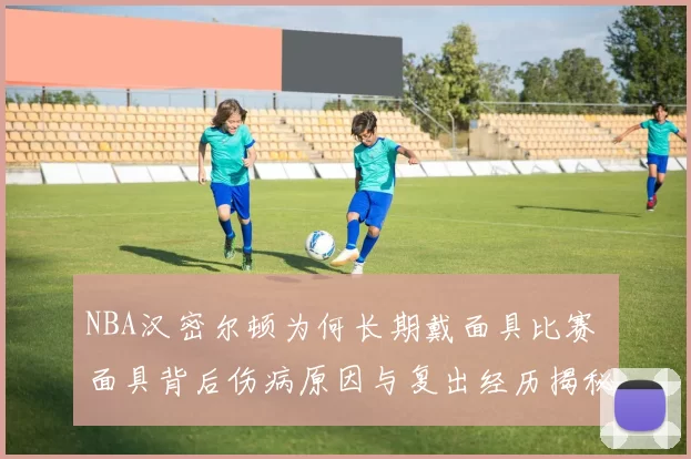 NBA汉密尔顿为何长期戴面具比赛 面具背后伤病原因与复出经历揭秘