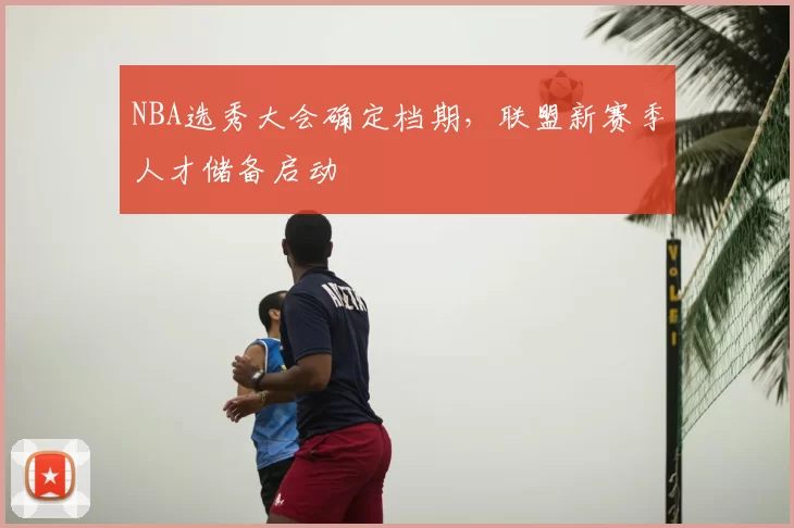 NBA选秀大会确定档期，联盟新赛季人才储备启动